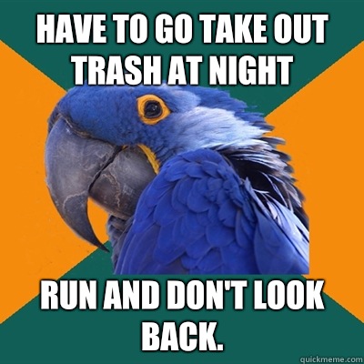Have to go take out trash at night Run and don't look BACK.   Paranoid Parrot
