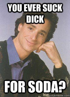 you ever suck dick for soda?  Bob saget