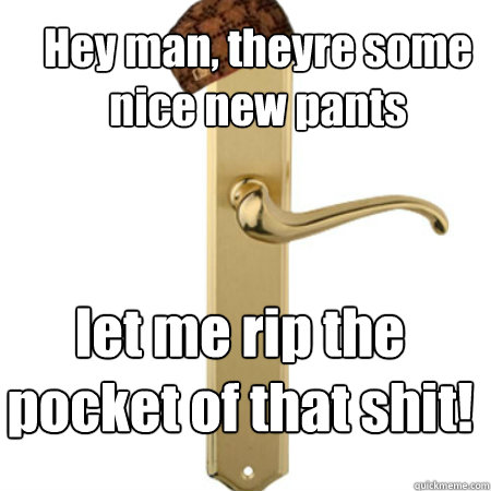 Hey man, theyre some nice new pants let me rip the pocket of that shit!  