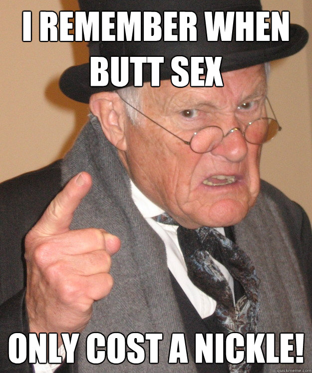I Remember When Butt Sex Only Cost A Nickle!  Angry Old Man