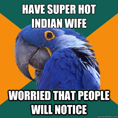 have super hot 
indian wife WORRIED THAT PEOPLE WILL NOTICE  Paranoid Parrot