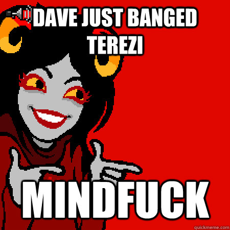 Dave just banged Terezi mindfuck  Bad Joke Aradia