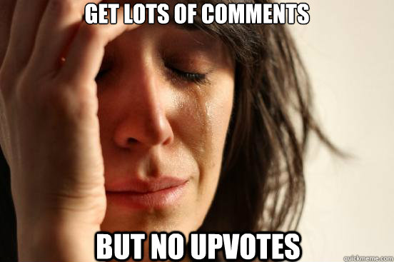 get lots of comments but no upvotes  First World Problems