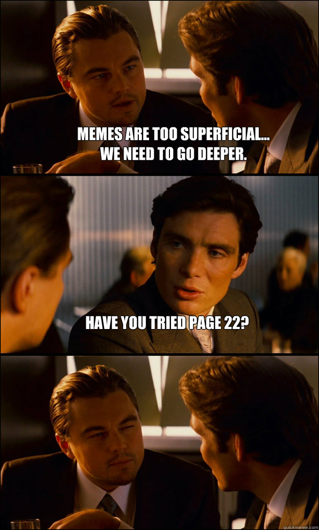 memes are too superficial... 
We need to go deeper. have you tried page 22?   Inception