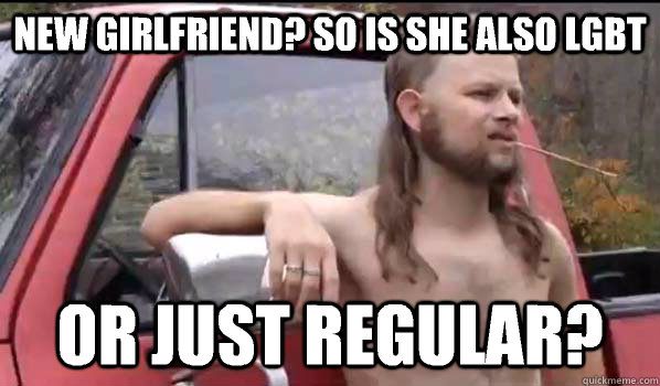 New girlfriend? So is she also lgbt Or just regular?  Almost Politically Correct Redneck