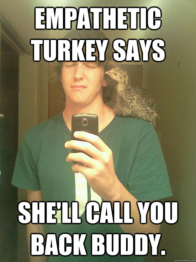 empathetic turkey says  She'll call you back buddy. - empathetic turkey says  She'll call you back buddy.  Empathetic or Apathetic turkey MEME