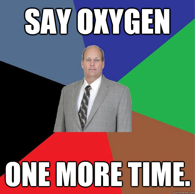 Say Oxygen one more time. - Say Oxygen one more time.  Dr B