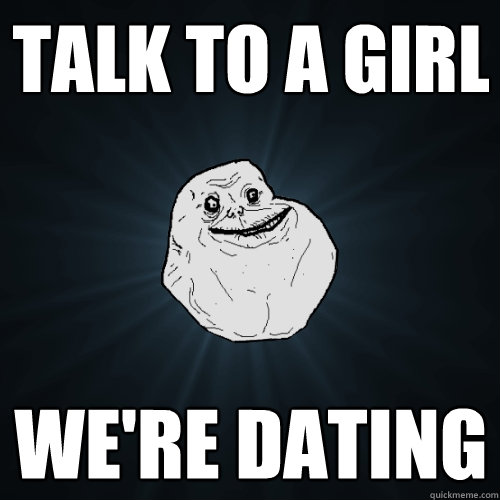 Talk to a girl we're dating  Forever Alone