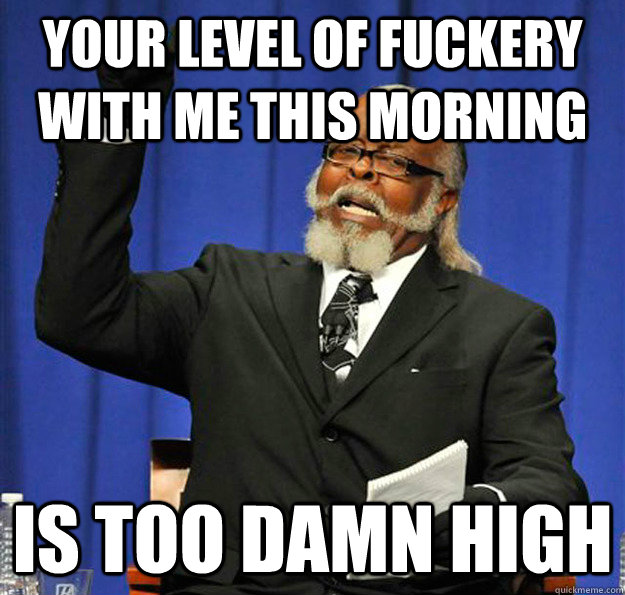 Your level of fuckery with me this morning  Is too damn high - Your level of fuckery with me this morning  Is too damn high  Jimmy McMillan