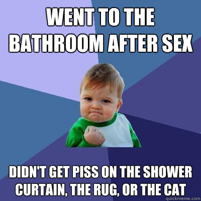 Went to the bathroom after sex didn't get piss on the shower curtain, the rug, or the cat  Success Kid