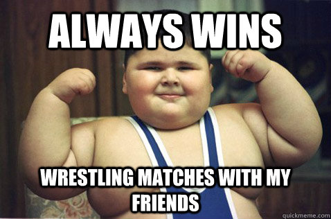 Always wins wrestling matches with my friends - Always wins wrestling matches with my friends  Fat Kid Success