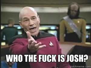  Who the fuck is Josh?  Annoyed Picard