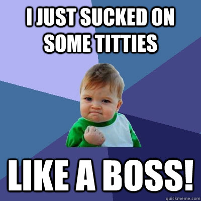 i just sucked on some titties like a boss!  Success Kid