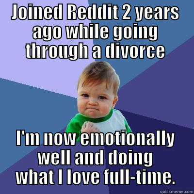 JOINED REDDIT 2 YEARS AGO WHILE GOING THROUGH A DIVORCE I'M NOW EMOTIONALLY WELL AND DOING WHAT I LOVE FULL-TIME. Success Kid