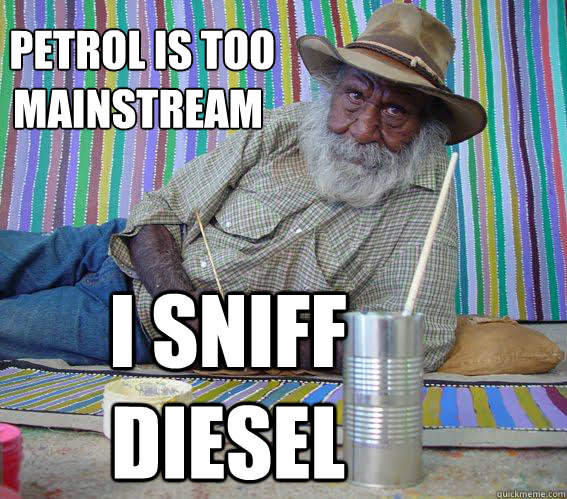  petrol is too 
mainstream i sniff diesel   