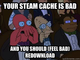 YOur steam cache is bad and you should (feel bad) redownload  Bad Zoidberg