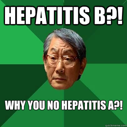 hepatitis B?! Why you no hepatitis A?!  