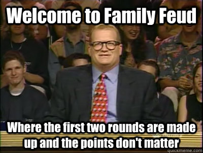 Welcome to Family Feud Where the first two rounds are made up and the points don't matter  Its time to play drew carey