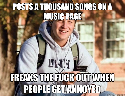 Posts a thousand songs on a music page Freaks the fuck out when people get annoyed  College Freshman