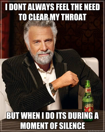 I dont always feel the need to clear my throat but when i do its during a moment of silence  The Most Interesting Man In The World