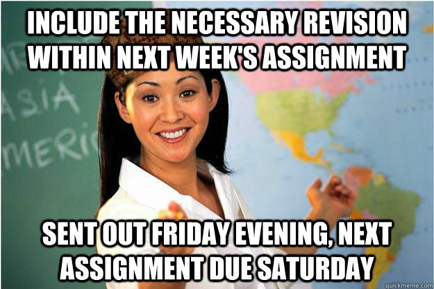 Include the necessary revision within next week's assignment Sent out Friday evening, next assignment due Saturday  Scumbag Teacher