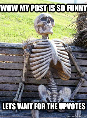 wow my post is so funny lets wait for the upvotes  its about time skeleton