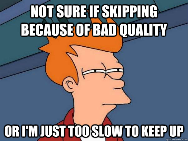 Not sure if skipping because of bad quality or i'm just too slow to keep up  Futurama Fry