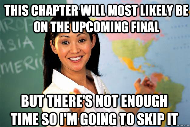 This chapter will most likely be on the upcoming final but there's not enough time so i'm going to skip it  Unhelpful High School Teacher