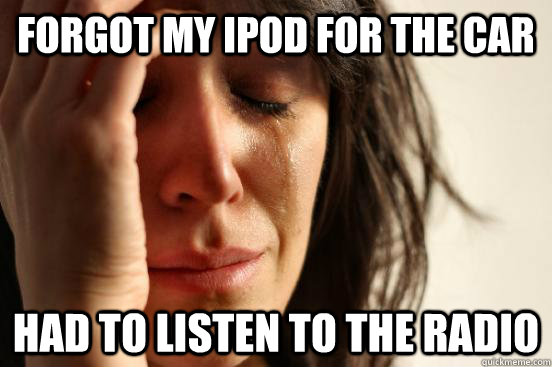 Forgot my ipod for the car had to listen to the radio  First World Problems