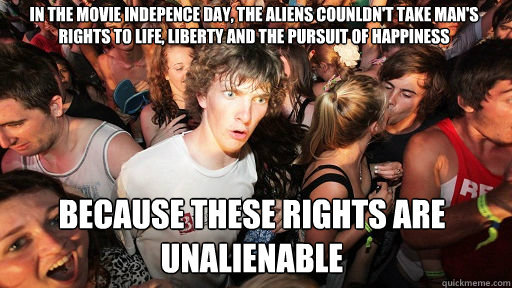 in the movie indepence day, the aliens counldn't take man's rights to life, liberty and the pursuit of happiness
 because these rights are unalienable  Sudden Clarity Clarence