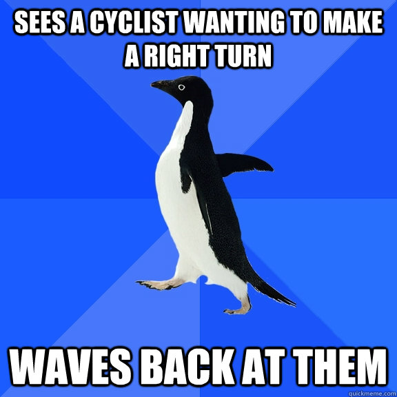 sees a cyclist wanting to make a right turn waves back at them  Socially Awkward Penguin