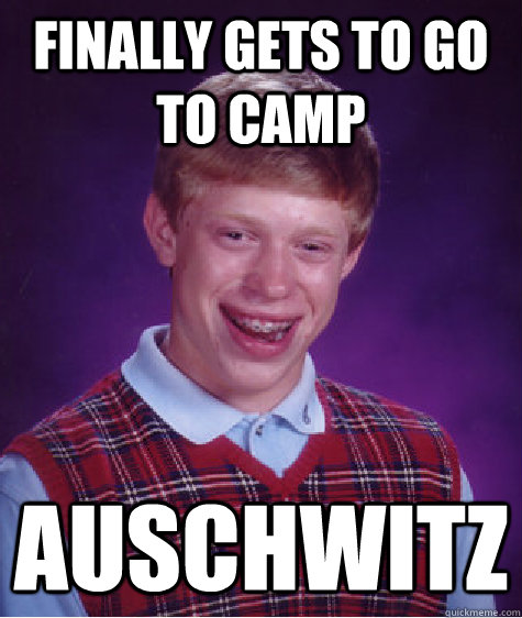finally gets to go to camp auschwitz  Bad Luck Brian
