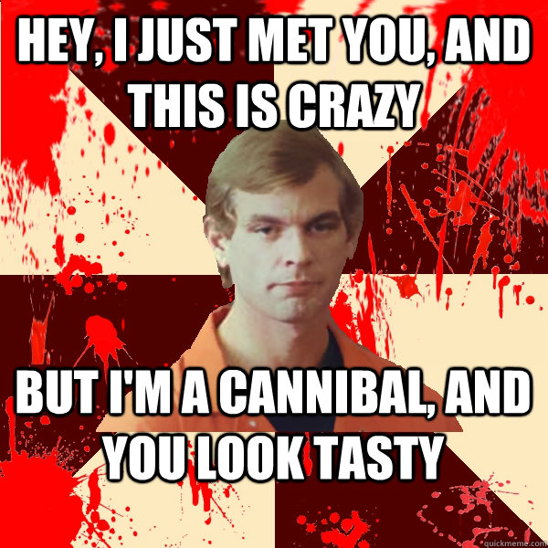 Hey, I just met you, and this is crazy But i'm a cannibal, and you look tasty  