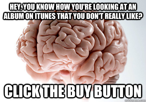 Hey, you know how you're looking at an album on iTunes that you don't really like? Click the Buy button  Scumbag Brain