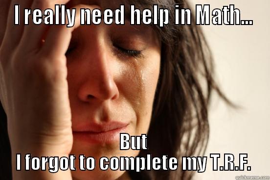 I REALLY NEED HELP IN MATH... BUT I FORGOT TO COMPLETE MY T.R.F. First World Problems