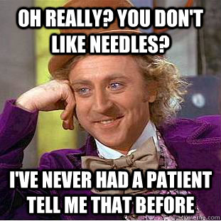 oh Really? You don't like needles? I've never had a patient tell me that before  Condescending Wonka