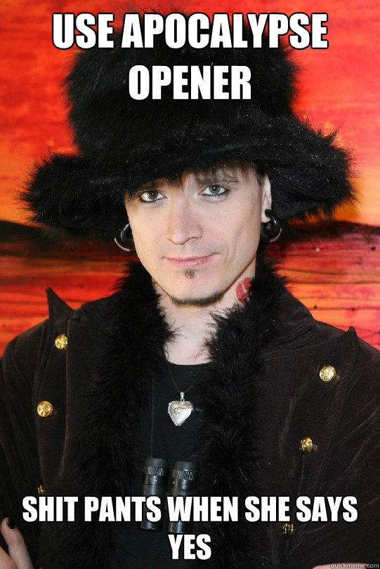 use apocalypse opener shit pants when she says yes  Lolgame