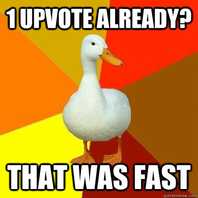 1 upvote already? that was fast - 1 upvote already? that was fast  Tech Impaired Duck