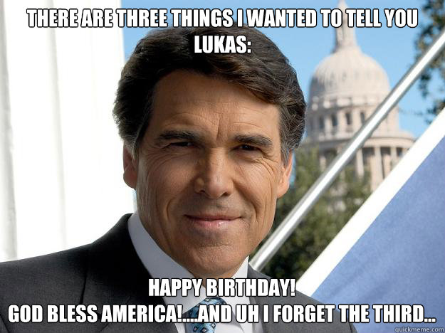 There are three things I wanted to tell you Lukas: Happy Birthday!
God Bless America!....and uh I forget the third...  Rick perry