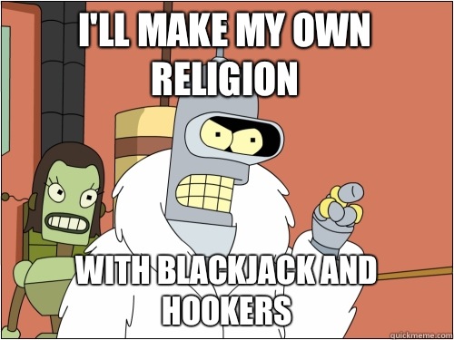 I'll make my own religion with blackjack and hookers  Blackjack Bender