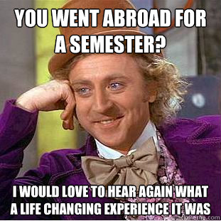 You went abroad for a semester? I would love to hear again what a life changing experience it was - You went abroad for a semester? I would love to hear again what a life changing experience it was  Condescending Wonka