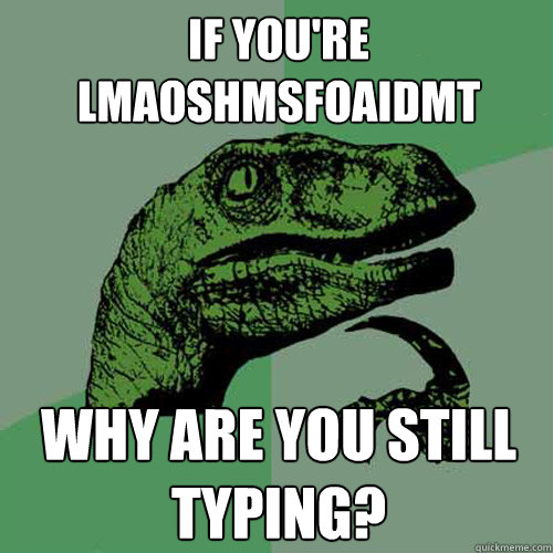 If you're LMAOSHMSFOAIDMT  Why are you still typing?  Philosoraptor