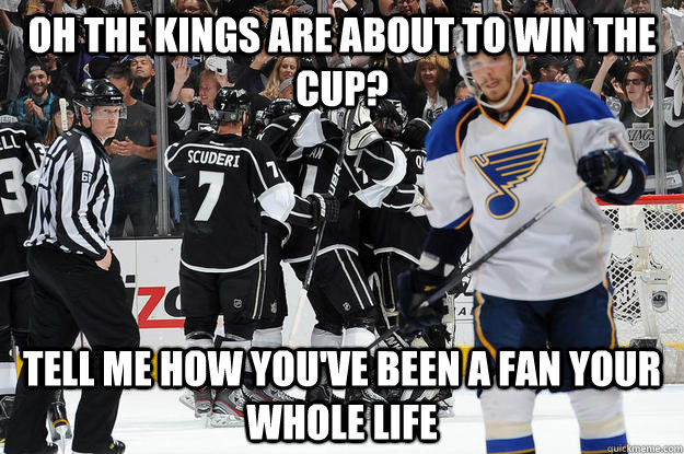 oh the kings are about to win the cup? Tell me how you've been a fan your whole life  