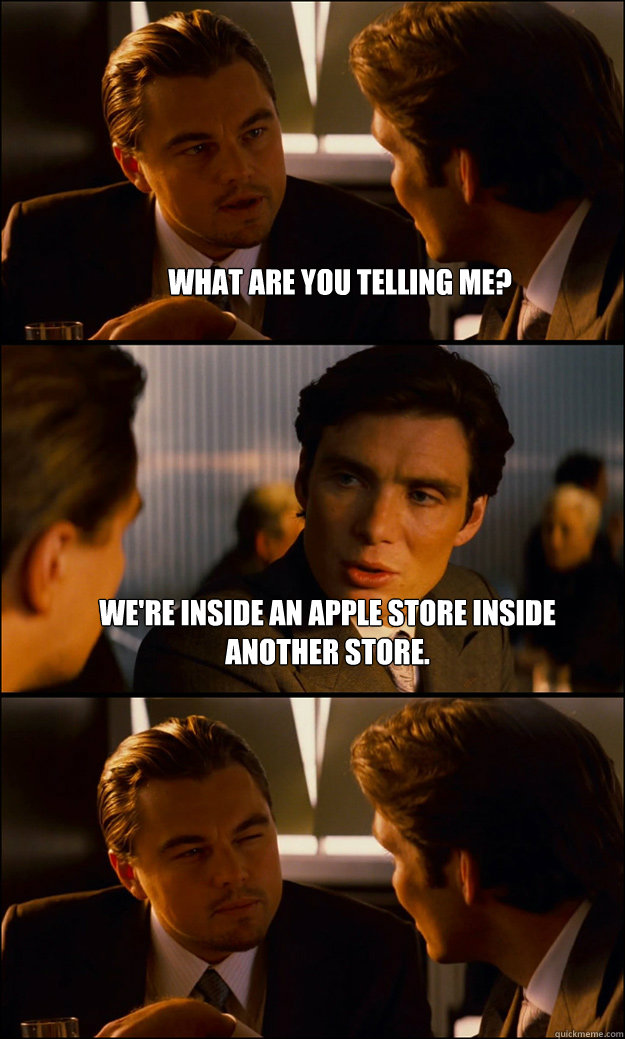 What are you telling me? We're inside an Apple store inside another store.  - What are you telling me? We're inside an Apple store inside another store.   Inception