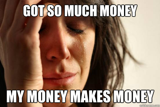 Got so much money My money makes money  First World Problems