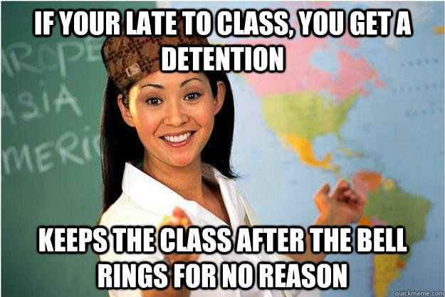 If your late to class, you get a detention Keeps the class after the bell rings for no reason  Scumbag Teacher