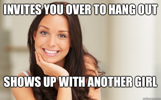 Invites you over to hang out Shows up with another girl  Good Girl Gina