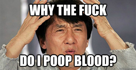 Why the fuck Do i poop blood?  Confused Jackie Chan