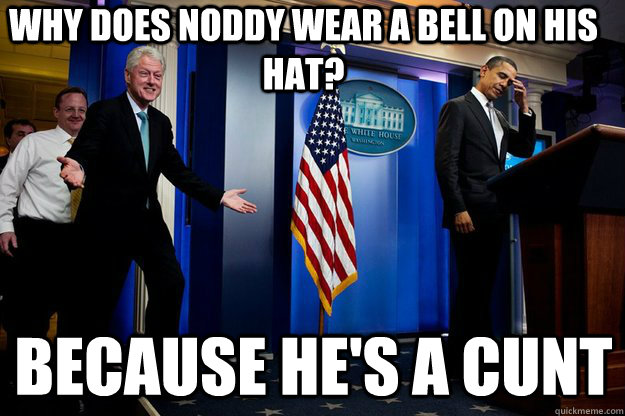 why does noddy wear a bell on his hat? because he's a cunt - why does noddy wear a bell on his hat? because he's a cunt  Inappropriate Timing Bill Clinton