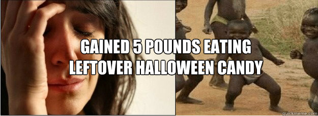 Gained 5 pounds eating leftover halloween candy  First World Problems vs Third World Success